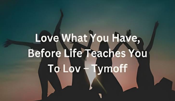 love what you have, before life teaches you to lov - tymoff